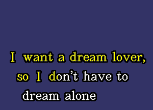 I want a dream lover,

so I don t have to

dream alone