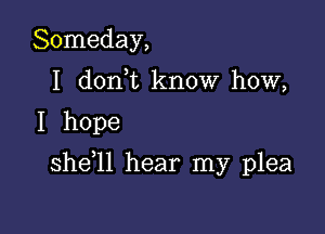 Someday,
I dorft know how,

I hope

she l1 hear my plea