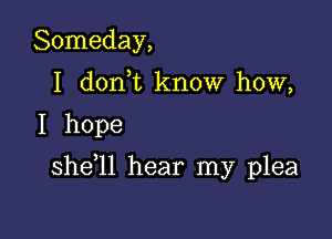 Someday,
I dorft know how,

I hope

she l1 hear my plea