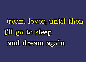 )ream lover, until then

F11 go to sleep

and dream again