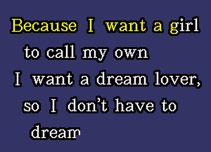 Because I want a girl

to call my own

I want a dream lover,
so I don t have to
dream