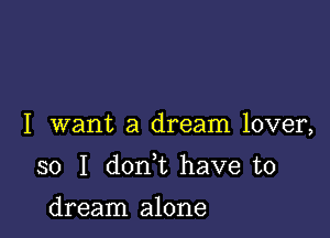 I want a dream lover,

so I don t have to

dream alone