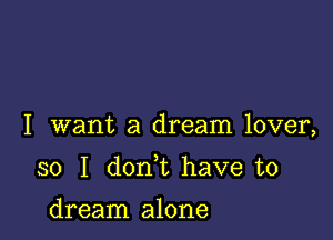 I want a dream lover,

so I don t have to

dream alone