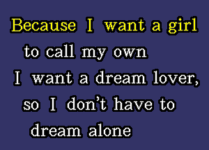 Because I want a girl

to call my own

I want a dream lover,
so I don t have to

dream alone