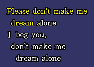 Please donWL make me

dream alone

I beg you,

donT make me

dream alone