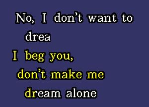 No, I d0n t want to

drea

I beg you,

donT make me

dream alone