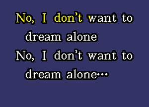 No, I d0n t want to

dream alone

No, I don,t want to

dream alone---