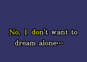 No, I don,t want to

dream alone---