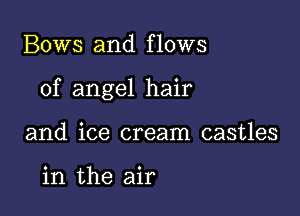 Bows and flows

of angel hair

and ice cream castles

in the air