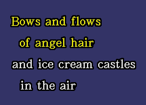 Bows and flows

of angel hair

and ice cream castles

in the air