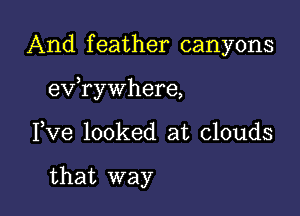 And feather canyons

3
eV rywhere,

Pve looked at clouds

that way