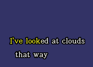 Pve looked at clouds

that way