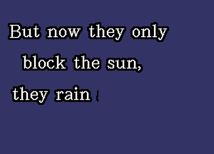 But now they only

block the sun,

they rain