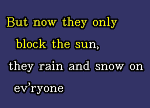 But now they only
block the sun,

they rain and snow on

evaone