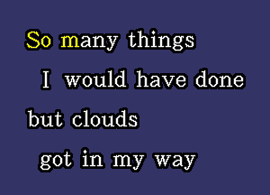 So many things
I would have done

but clouds

got in my way