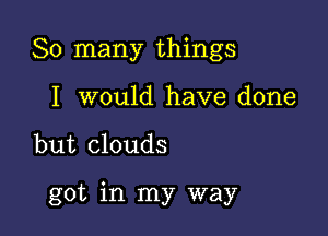 So many things
I would have done

but clouds

got in my way