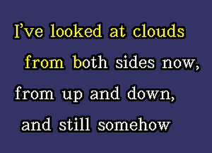 Pve looked at clouds
from both sides now,
from up and down,

and still somehow