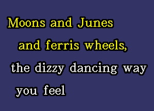 Moons and Junes

and f erris Wheels,

the dizzy dancing way

you f eel