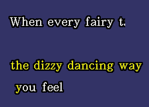 When every fairy t.

the dizzy dancing way

you f eel