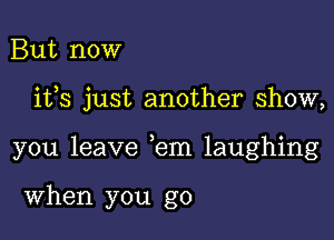 But now

ifs just another show,

you leave em laughing

When you go