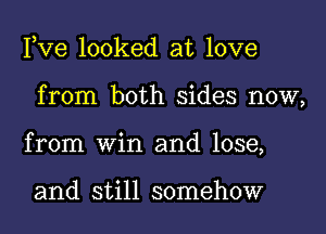 Pve looked at love
from both sides now,
from Win and lose,

and still somehow