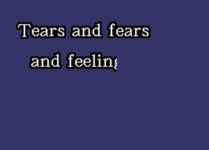 Tears and fears

and f eeling