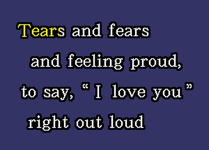 Tears and fears

and f eeling proud,

to say, I love you jj

right out loud