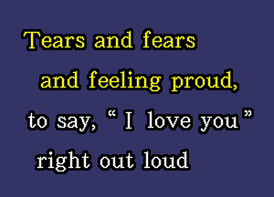 Tears and fears

and f eeling proud,

to say, I love you jj

right out loud