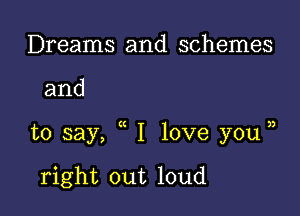 Dreams and schemes

and

to say, I love you jj

right out loud