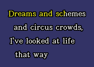 Dreams and schemes
and circus crowds,

Fve looked at life

that way I