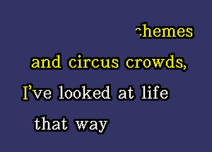 dhemes
and circus crowds,

Pve looked at life

that way