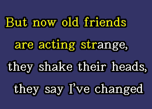 But now old friends
are acting strange,

they shake their heads,
they say Tve changed