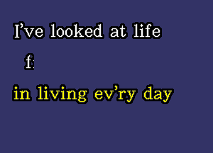 Fve looked at life
i.

in living eV ry day