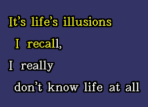 IVS lifeis illusions

I recall,

I really

dorft know life at all