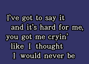 Fve got to say it
and ifs hard for me,

you got me cryid
like I thought
I would never be