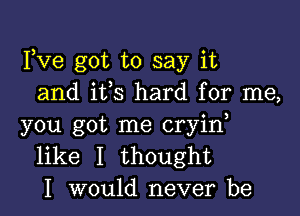 Fve got to say it
and ifs hard for me,

you got me cryid
like I thought
I would never be