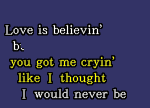 Love is believin,
by

you got me cryid
like I thought
I would never be