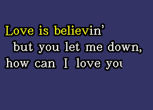 Love is believin,
but you let me down,

how can I love y01