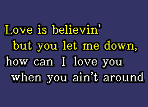 Love is believirf
but you let me down,

how can I love you
When you aink around