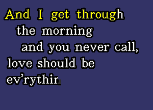 And I get through
the morning
and you never call,

love should be
eV rythir