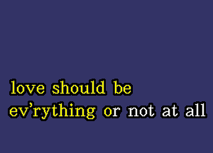 love should be
eV rything or not at all