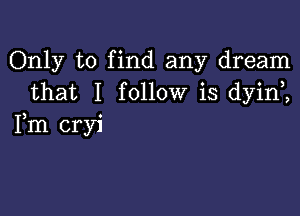 Only to find any dream
that I follow is dyin ,

Fm cryi