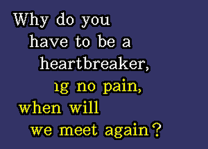 Why do you
have to be a
heartbreaker,

1g no pain,
When will
we meet again?