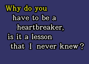 Why do you
have to be a
heartbreaker,

is it a lesson
that I never knew?