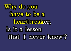 Why do you
have to be a
heartbreaker,

is it a lesson
that I never knew?