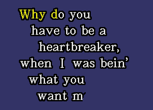 Why do you
have to be a
heartbreaker,

when I was beino
What you
want In