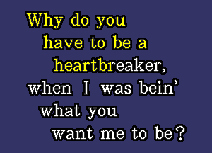 Why do you
have to be a
heartbreaker,

when I was beino
What you
want me to be?