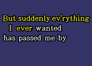 But suddenly evathing
I ever wanted

has passed me by