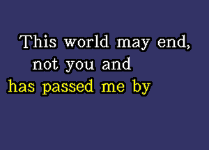 This world may end,
not you and

has passed me by