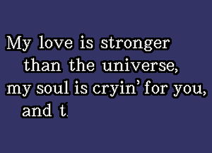 My love is stronger
than the universe,

my soul is cryin, for you,
and t